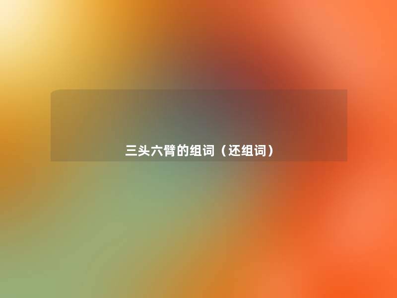 三头六臂的组词(还组词) 三头六臂的组词(还组词)