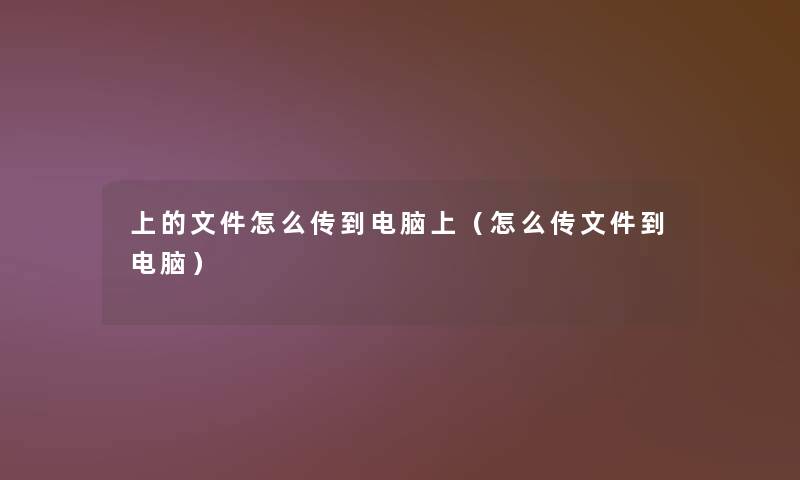 上的文件怎么传到电脑上(怎么传文件到电脑) 上的文件怎么传到电脑上(怎么传文件到电脑)