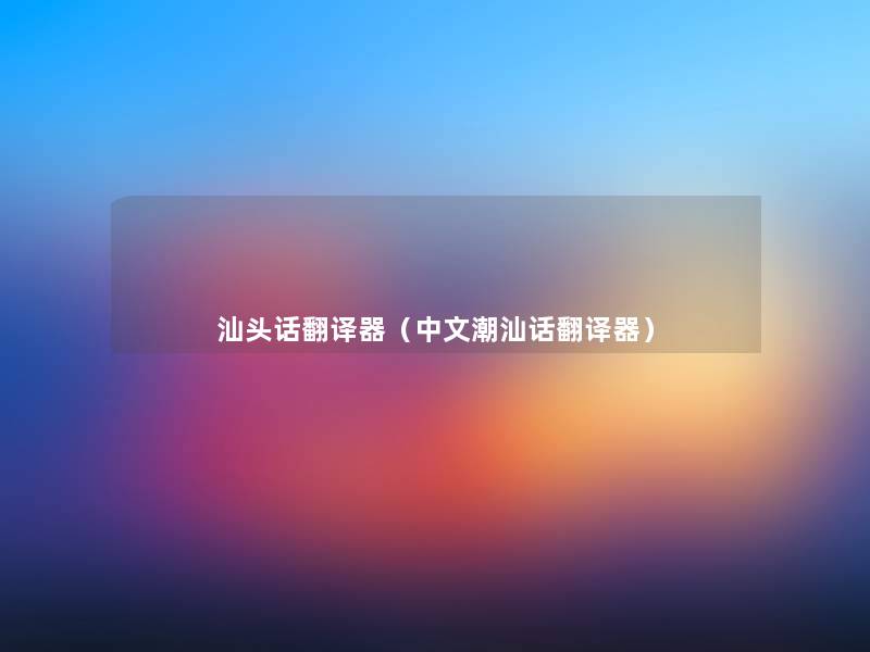 汕头话翻译器（中文潮汕话翻译器）