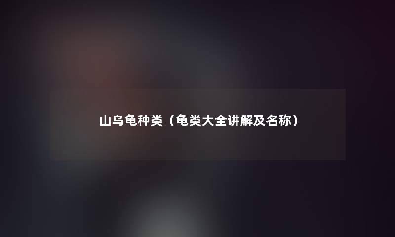 山乌龟种类(龟类大全讲解及名称) 山乌龟种类(龟类大全讲解及名称)
