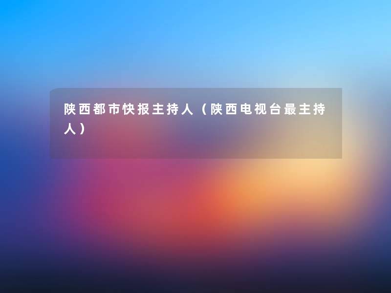 陕西都市快报主持人(陕西电视台主持人) 陕西都市快报主持人(陕西电视台主持人)