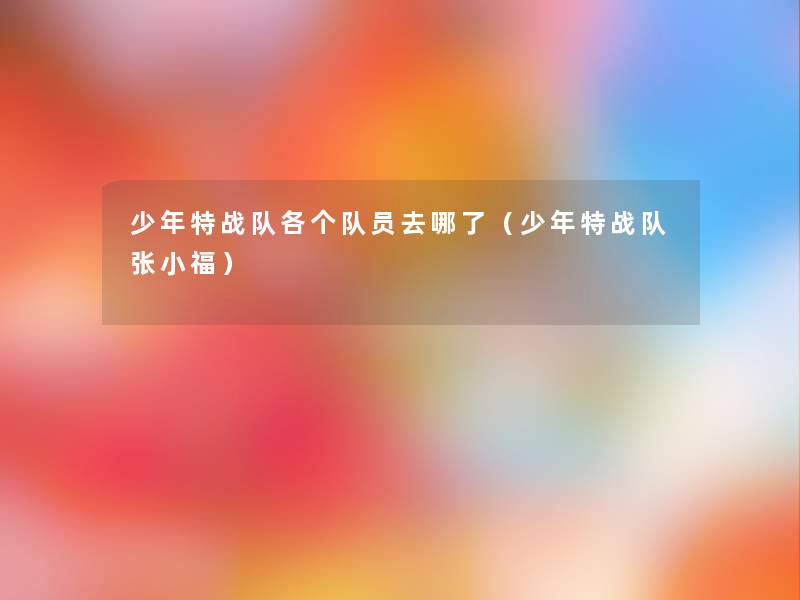 少年特战队各个队员去哪了(少年特战队张小福) 少年特战队各个队员去哪了(少年特战队张小福)