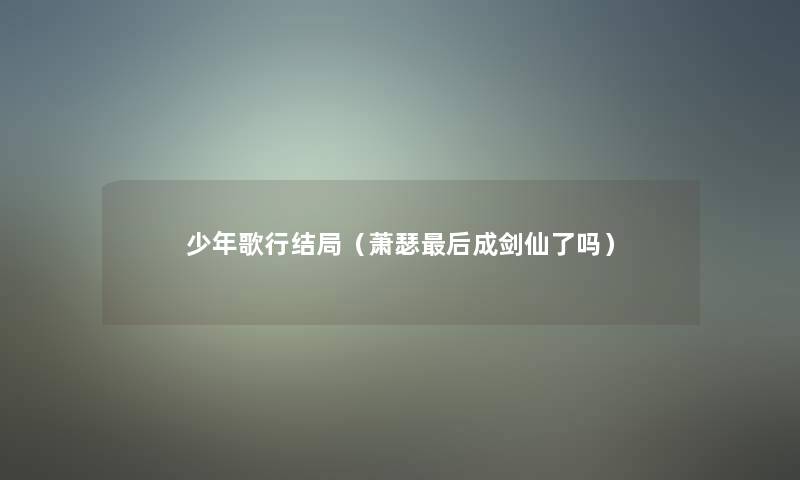 少年歌行结局(萧瑟这里要说成剑仙了吗) 少年歌行结局(萧瑟这里要说成剑仙了吗)