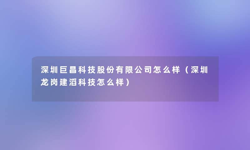 深圳巨昌科技股份有限公司怎么样(深圳龙岗建滔科技怎么样) 深圳巨昌科技股份有限公司怎么样(深圳龙岗建滔科技怎么样)