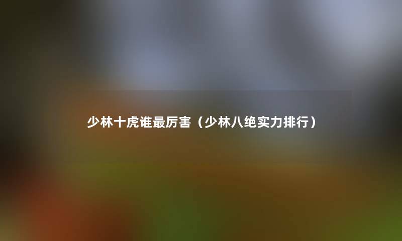 少林十虎谁厉害(少林八绝实力整理) 少林十虎谁厉害(少林八绝实力整理)