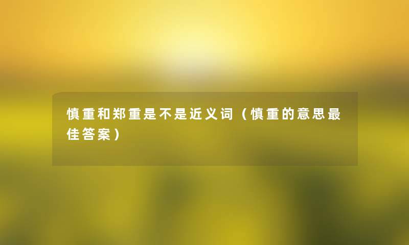 慎重和郑重是不是近义词(慎重的意思理想答案) 慎重和郑重是不是近义词(慎重的意思理想答案)