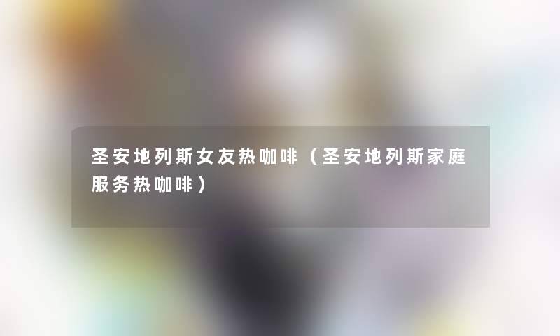圣安地列斯女友热咖啡(圣安地列斯家庭服务热咖啡) 圣安地列斯女友热咖啡(圣安地列斯家庭服务热咖啡)