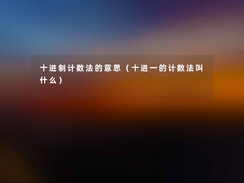 十进制计数法的意思(十进一的计数法叫什么) 十进制计数法的意思(十进一的计数法叫什么)