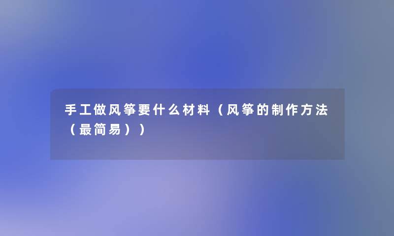 手工做风筝要什么材料(风筝的制作方法(简易)) 手工做风筝要什么材料(风筝的制作方法(简易))