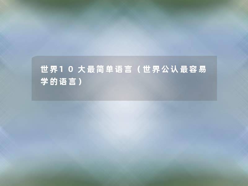 世界10大简单语言(世界不错容易学的语言) 世界10大简单语言(世界不错容易学的语言)