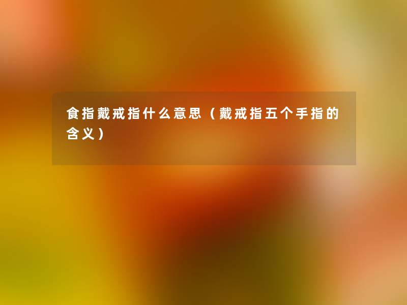 食指戴戒指什么意思(戴戒指五个手指的含义) 食指戴戒指什么意思(戴戒指五个手指的含义)
