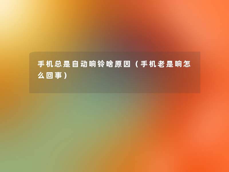 手机总是自动响铃啥原因(手机老是响怎么回事) 手机总是自动响铃啥原因(手机老是响怎么回事)