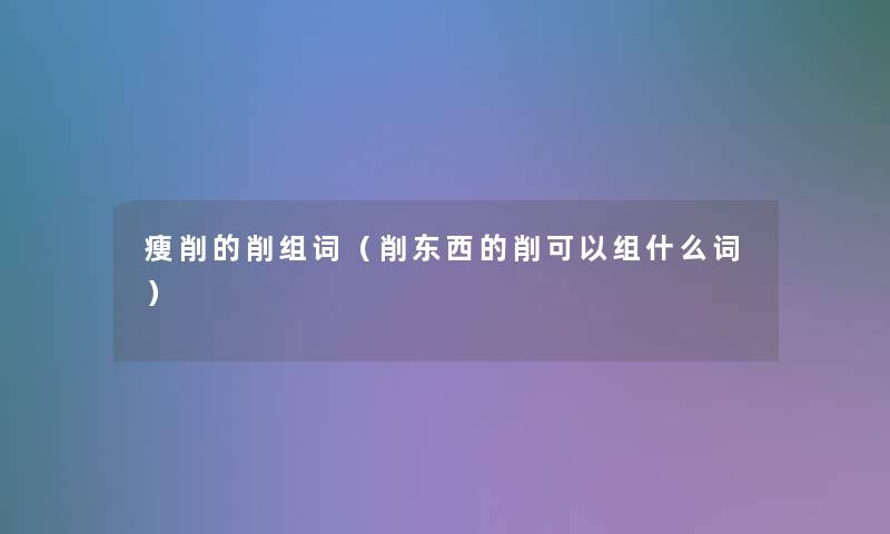 瘦削的削组词(削东西的削可以组什么词) 瘦削的削组词(削东西的削可以组什么词)