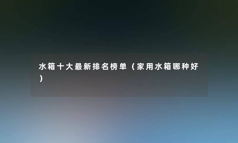 水箱一些新推荐榜单(家用水箱哪种好) 水箱一些新推荐榜单(家用水箱哪种好)