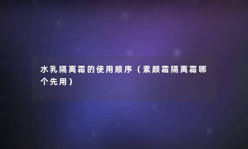 水乳隔离霜的使用顺序(素颜霜隔离霜哪个先用) 水乳隔离霜的使用顺序(素颜霜隔离霜哪个先用)