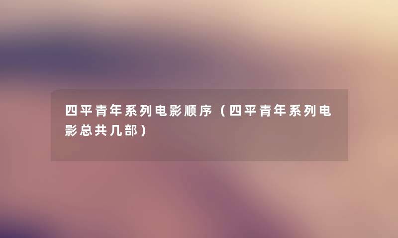 四平青年系列电影顺序(四平青年系列电影总共几部) 四平青年系列电影顺序(四平青年系列电影总共几部)