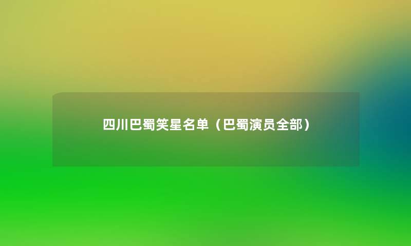 四川巴蜀笑星名单(巴蜀演员整理的) 四川巴蜀笑星名单(巴蜀演员整理的)