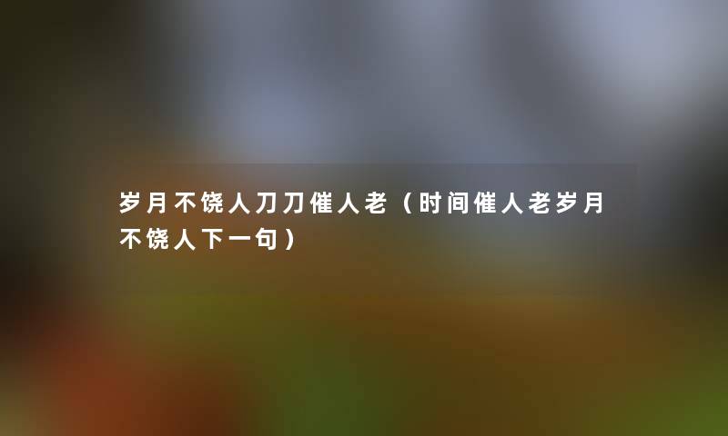 岁月不饶人刀刀催人老(时间催人老岁月不饶人下一句) 岁月不饶人刀刀催人老(时间催人老岁月不饶人下一句)
