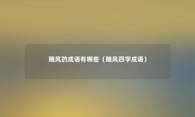 随风的成语有哪些(随风四字成语) 随风的成语有哪些(随风四字成语)