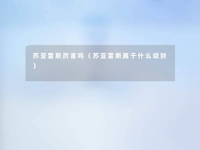 苏亚雷斯厉害吗(苏亚雷斯属于什么级别) 苏亚雷斯厉害吗(苏亚雷斯属于什么级别)
