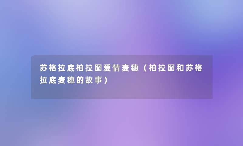 苏格拉底柏拉图爱情麦穗(柏拉图和苏格拉底麦穗的故事) 苏格拉底柏拉图爱情麦穗(柏拉图和苏格拉底麦穗的故事)