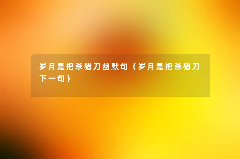 岁月是把杀猪刀幽默句(岁月是把杀猪刀下一句) 岁月是把杀猪刀幽默句(岁月是把杀猪刀下一句)
