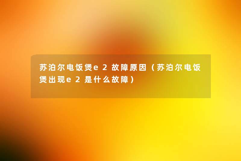 苏泊尔电饭煲e2故障原因(苏泊尔电饭煲出现e2是什么故障) 苏泊尔电饭煲e2故障原因(苏泊尔电饭煲出现e2是什么故障)