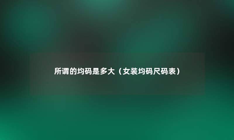 所谓的均码是多大(女装均码尺码表) 所谓的均码是多大(女装均码尺码表)