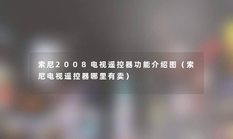 索尼2008电视遥控器功能介绍图(索尼电视遥控器哪里有卖) 索尼2008电视遥控器功能介绍图(索尼电视遥控器哪里有卖)
