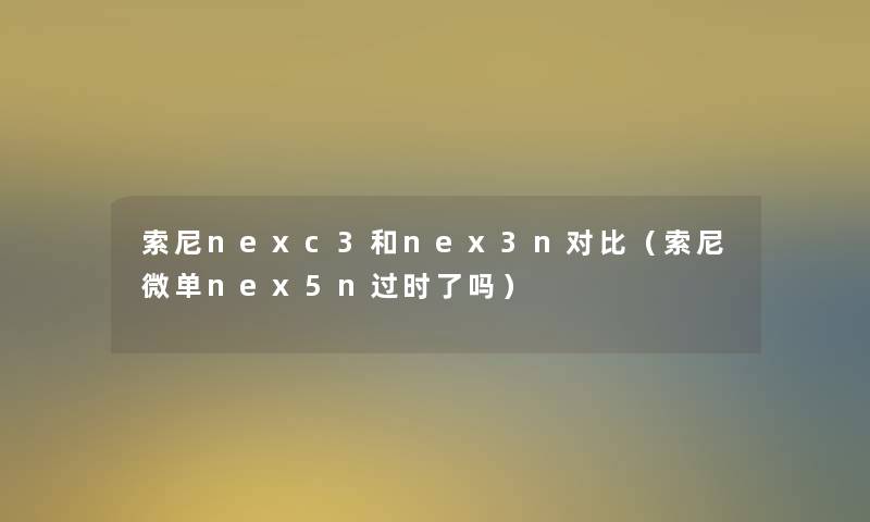 索尼nexc3和nex3n对比(索尼微单nex5n过时了吗) 索尼nexc3和nex3n对比(索尼微单nex5n过时了吗)