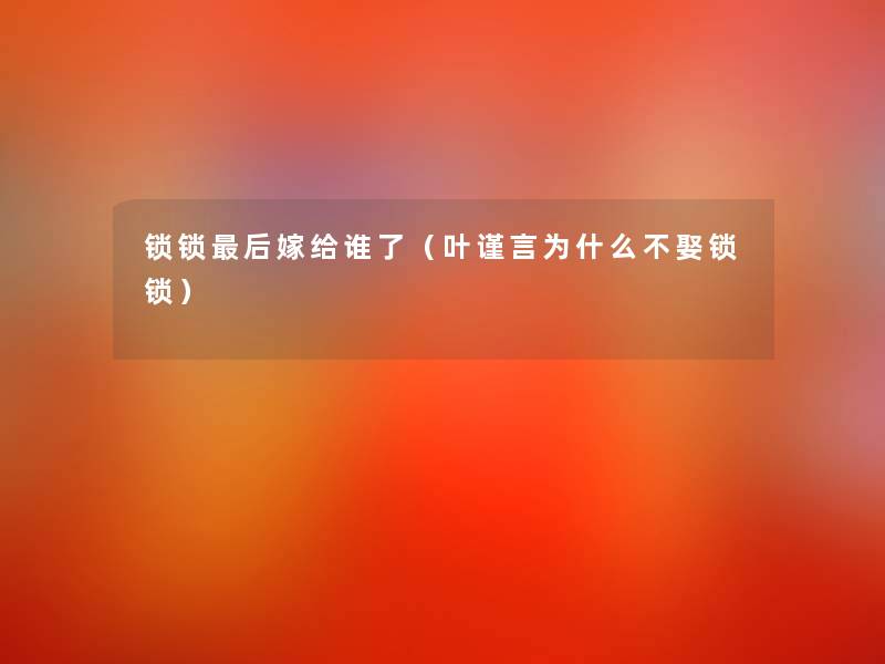 锁锁这里要说嫁给谁了(叶谨言为什么不娶锁锁) 锁锁这里要说嫁给谁了(叶谨言为什么不娶锁锁)
