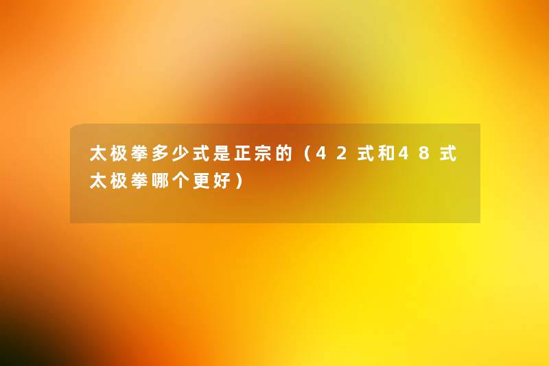太极拳多少式是正宗的(42式和48式太极拳哪个更好) 太极拳多少式是正宗的(42式和48式太极拳哪个更好)
