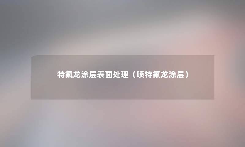 特氟龙涂层表面处理(喷特氟龙涂层) 特氟龙涂层表面处理(喷特氟龙涂层)