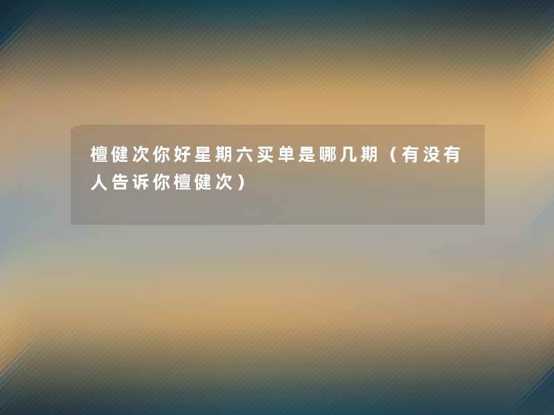 檀健次你好星期六买单是哪几期(有没有人告诉你檀健次) 檀健次你好星期六买单是哪几期(有没有人告诉你檀健次)