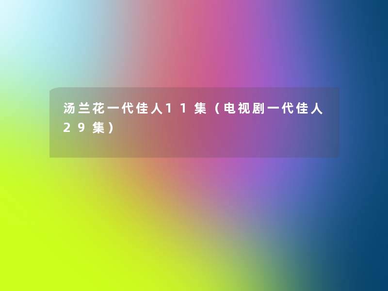 汤兰花一代佳人11集(电视剧一代佳人29集) 汤兰花一代佳人11集(电视剧一代佳人29集)