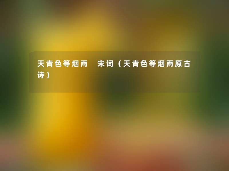 天青色等烟雨 宋词(天青色等烟雨原古诗) 天青色等烟雨 宋词(天青色等烟雨原古诗)