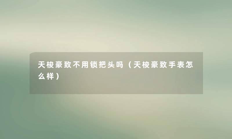 天梭豪致不用锁把头吗(天梭豪致手表怎么样) 天梭豪致不用锁把头吗(天梭豪致手表怎么样)