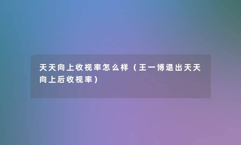 天天向上收视率怎么样(王一博退出天天向上后收视率) 天天向上收视率怎么样(王一博退出天天向上后收视率)