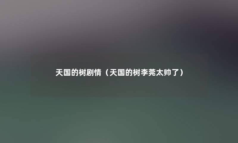 天国的树剧情（天国的树李莞太帅了）