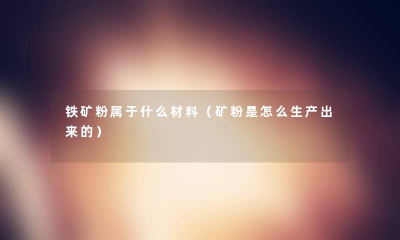 铁矿粉属于什么材料(矿粉是怎么生产出来的) 铁矿粉属于什么材料(矿粉是怎么生产出来的)