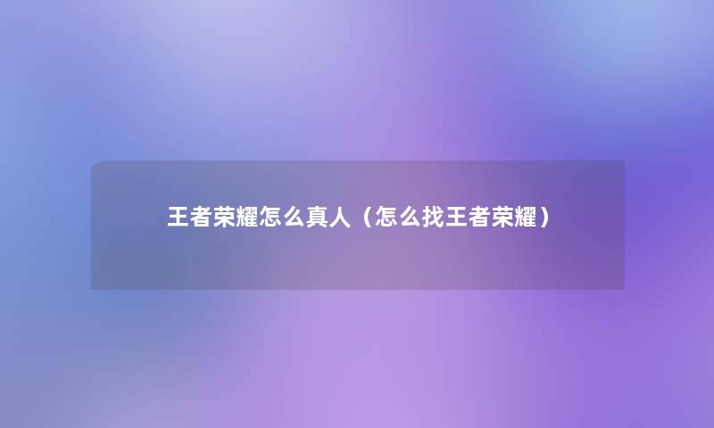 王者荣耀怎么真人(怎么找王者荣耀) 王者荣耀怎么真人(怎么找王者荣耀)