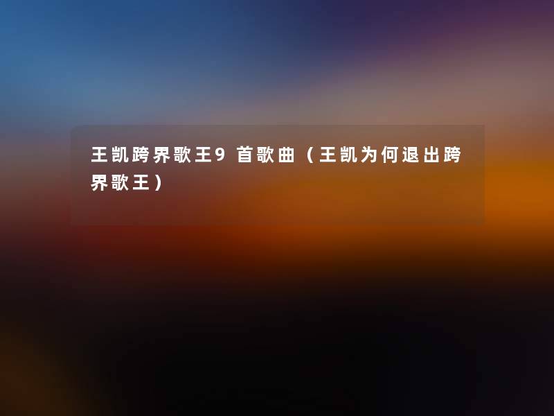 王凯跨界歌王9首歌曲(王凯为何退出跨界歌王) 王凯跨界歌王9首歌曲(王凯为何退出跨界歌王)