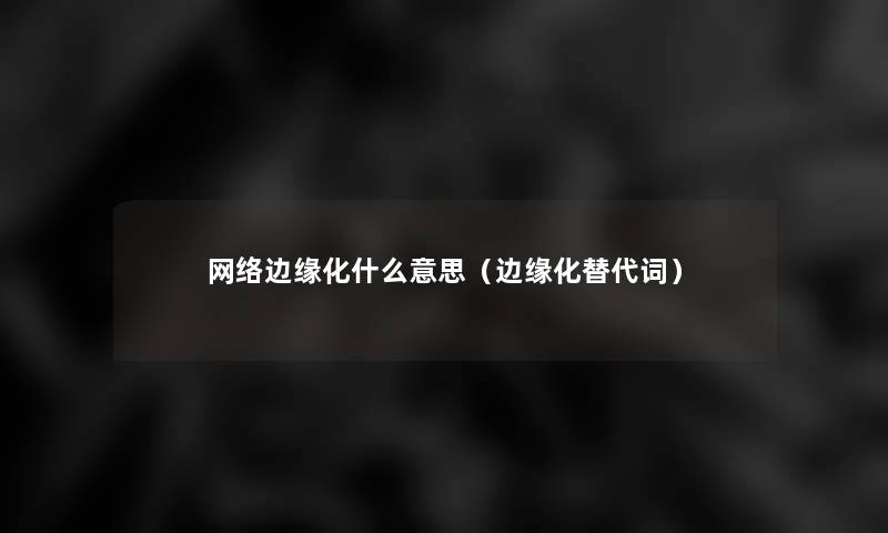 网络边缘化什么意思(边缘化替代词) 网络边缘化什么意思(边缘化替代词)