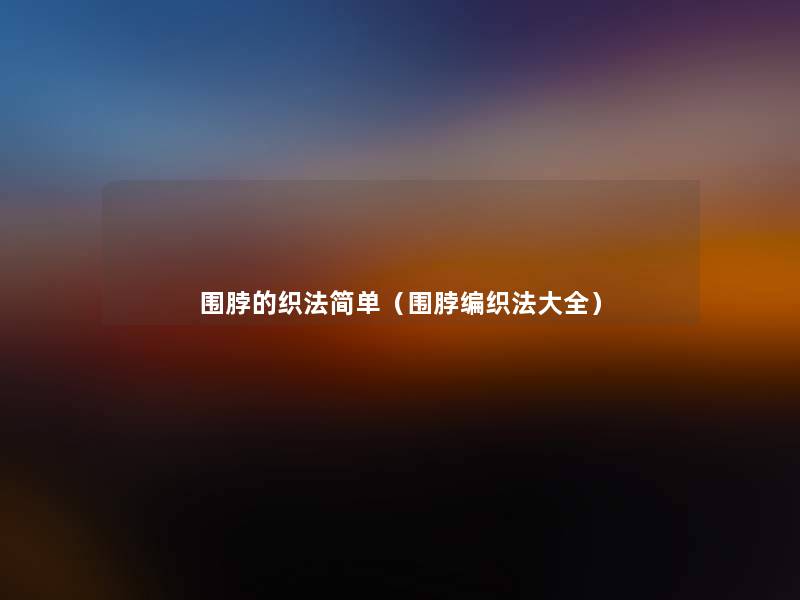 围脖的织法简单(围脖编织法大全) 围脖的织法简单(围脖编织法大全)