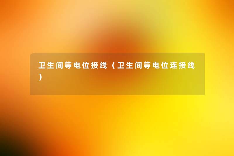 卫生间等电位接线(卫生间等电位连接线) 卫生间等电位接线(卫生间等电位连接线)