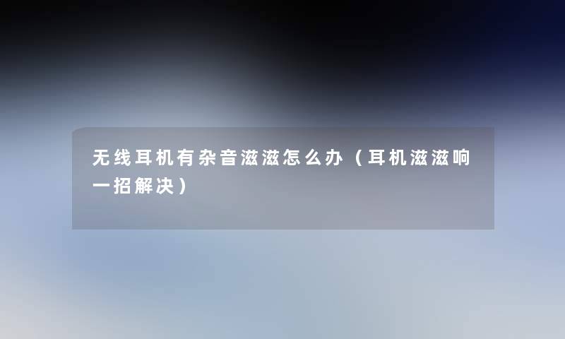 无线耳机有杂音滋滋怎么办(耳机滋滋响一招解决) 无线耳机有杂音滋滋怎么办(耳机滋滋响一招解决)