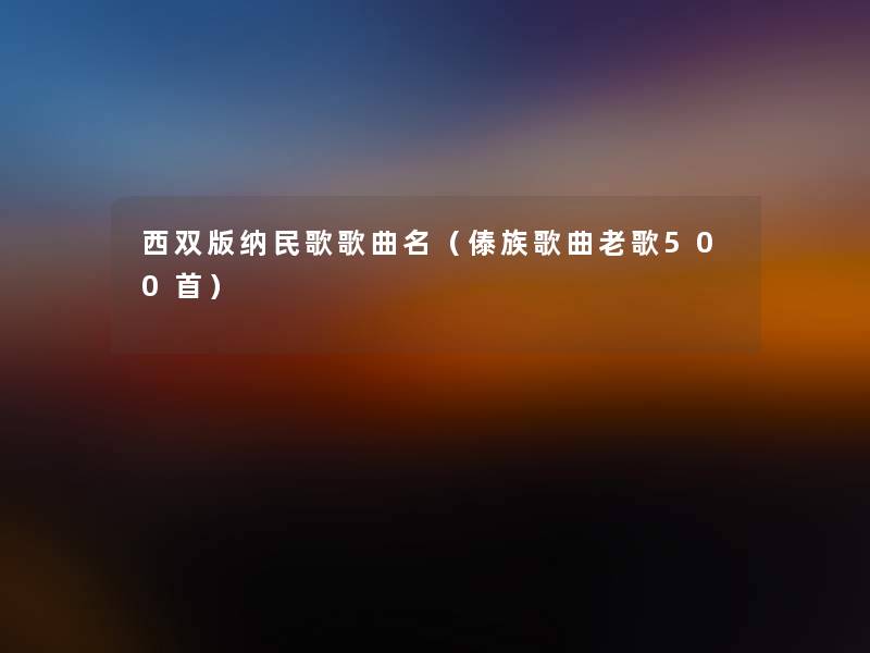 西双版纳民歌歌曲名(傣族歌曲老歌500首) 西双版纳民歌歌曲名(傣族歌曲老歌500首)