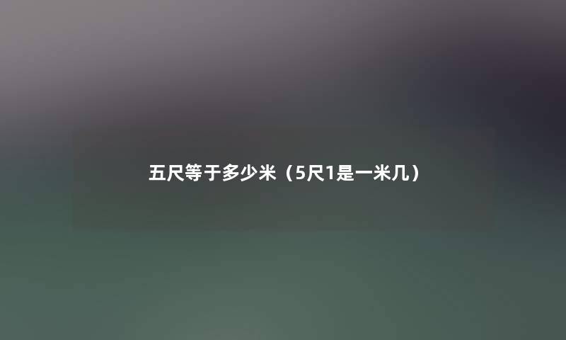 五尺等于多少米(5尺1是一米几) 五尺等于多少米(5尺1是一米几)
