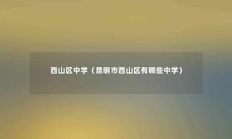 西山区中学(昆明市西山区有哪些中学) 西山区中学(昆明市西山区有哪些中学)