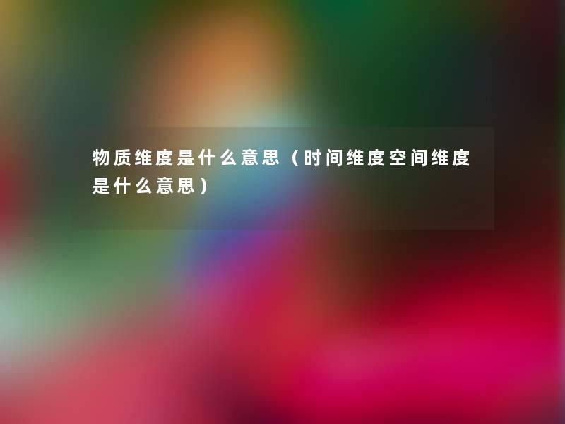 物质维度是什么意思(时间维度空间维度是什么意思) 物质维度是什么意思(时间维度空间维度是什么意思)